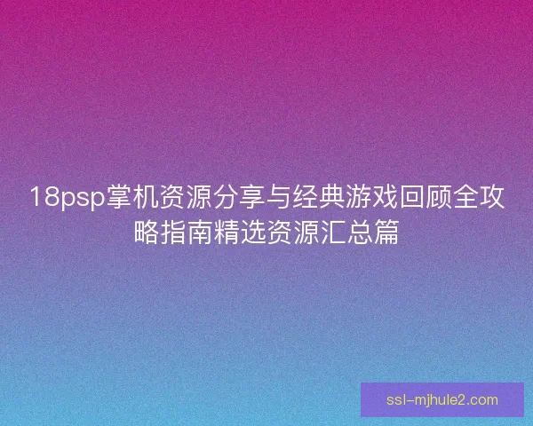 18psp掌机资源分享与经典游戏回顾全攻略指南精选资源汇总篇 18psp掌机资源分享与经典游戏回顾全攻略指南精选资源汇总篇