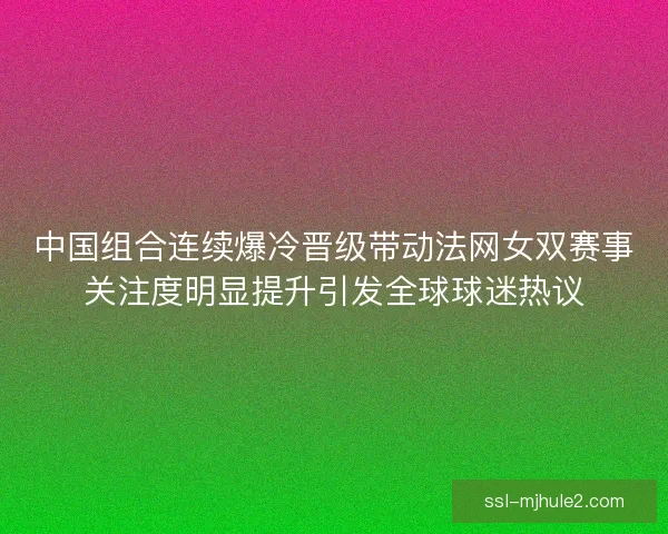 中国组合连续爆冷晋级带动法网女双赛事关注度明显提升引发全球球迷热议 中国组合连续爆冷晋级带动法网女双赛事关注度明显提升引发全球球迷热议