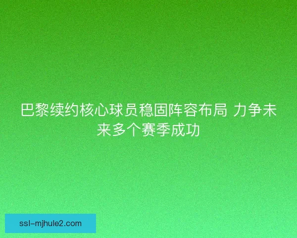 巴黎续约核心球员稳固阵容布局 力争未来多个赛季成功 巴黎续约核心球员稳固阵容布局 力争未来多个赛季成功