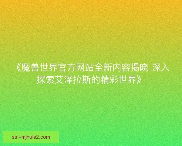 《魔兽世界官方网站全新内容揭晓 深入探索艾泽拉斯的精彩世界》