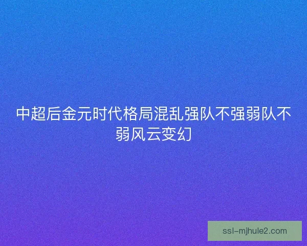 中超后金元时代格局混乱强队不强弱队不弱风云变幻 中超后金元时代格局混乱强队不强弱队不弱风云变幻