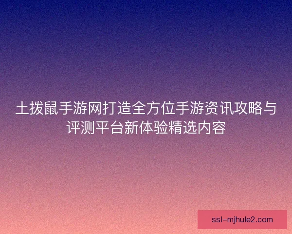 土拨鼠手游网打造全方位手游资讯攻略与评测平台新体验精选内容