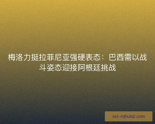 梅洛力挺拉菲尼亚强硬表态：巴西需以战斗姿态迎接阿根廷挑战