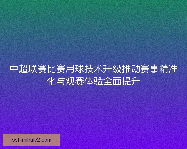 中超联赛比赛用球技术升级推动赛事精准化与观赛体验全面提升 中超联赛比赛用球技术升级推动赛事精准化与观赛体验全面提升
