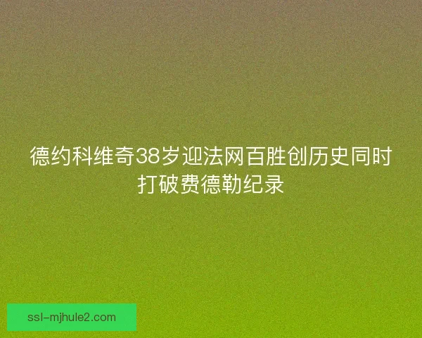 德约科维奇38岁迎法网百胜创历史同时打破费德勒纪录