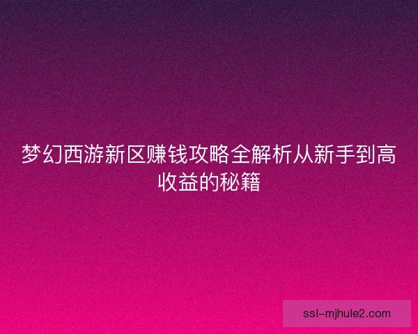梦幻西游新区赚钱攻略全解析从新手到高收益的秘籍 梦幻西游新区赚钱攻略全解析从新手到高收益的秘籍