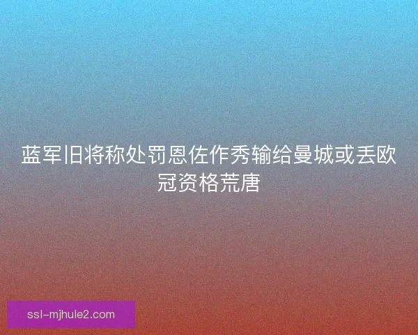 蓝军旧将称处罚恩佐作秀输给曼城或丢欧冠资格荒唐