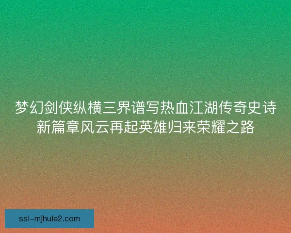 梦幻剑侠纵横三界谱写热血江湖传奇史诗新篇章风云再起英雄归来荣耀之路