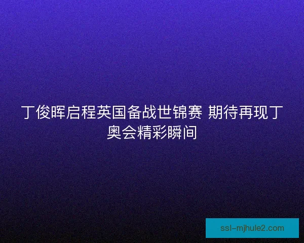 丁俊晖启程英国备战世锦赛 期待再现丁奥会精彩瞬间