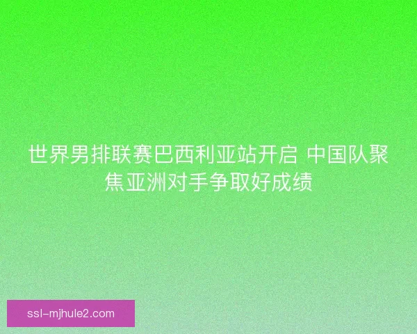 世界男排联赛巴西利亚站开启 中国队聚焦亚洲对手争取好成绩 世界男排联赛巴西利亚站开启 中国队聚焦亚洲对手争取好成绩