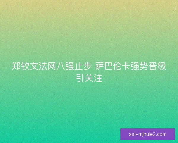 郑钦文法网八强止步 萨巴伦卡强势晋级引关注 郑钦文法网八强止步 萨巴伦卡强势晋级引关注
